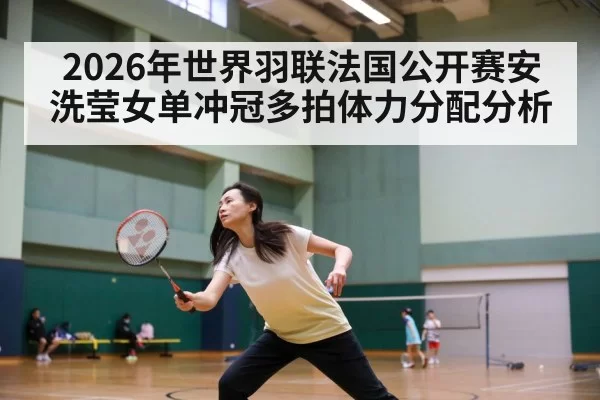 2026年世界羽联法国公开赛安洗莹女单冲冠多拍体力分配分析 - okooo
